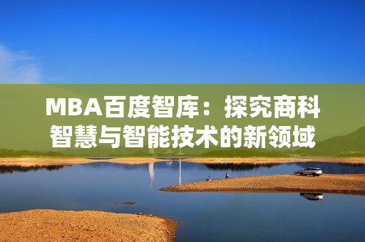 MBA百度智库：探究商科智慧与智能技术的新领域