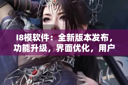 I8模软件：全新版本发布，功能升级，界面优化，用户体验大幅提升