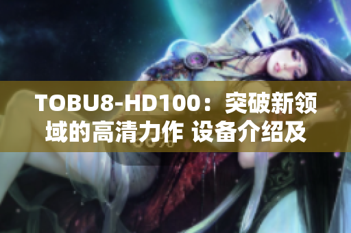 TOBU8-HD100：突破新领域的高清力作 设备介绍及性能评测