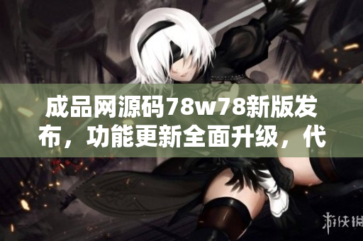 成品网源码78w78新版发布，功能更新全面升级，代码量庞大，性能更加优化！