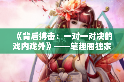 《背后搏击：一对一对决的戏内戏外》——笔趣阁独家报道