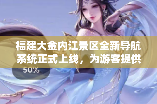 福建大金内江景区全新导航系统正式上线，为游客提供更便捷的出行指引