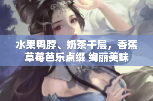 水果鸭脖、奶茶千层，香蕉草莓芭乐点缀 绚丽美味