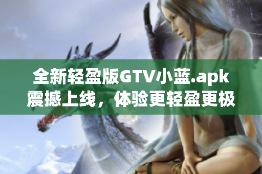 全新轻盈版GTV小蓝.apk震撼上线，体验更轻盈更极速