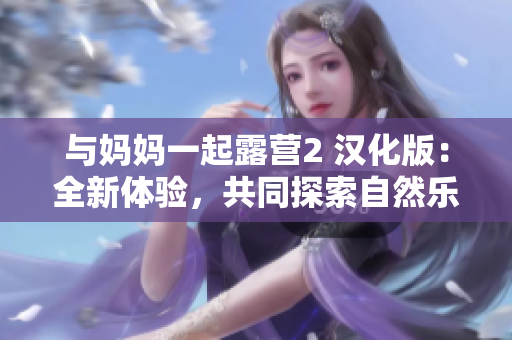 与妈妈一起露营2 汉化版：全新体验，共同探索自然乐趣