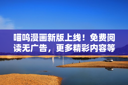 喵呜漫画新版上线！免费阅读无广告，更多精彩内容等你来！