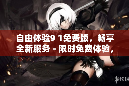 自由体验9 1免费版，畅享全新服务 - 限时免费体验，优惠不容错过