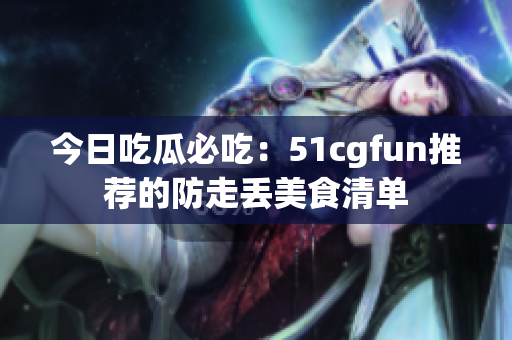 今日吃瓜必吃：51cgfun推荐的防走丢美食清单