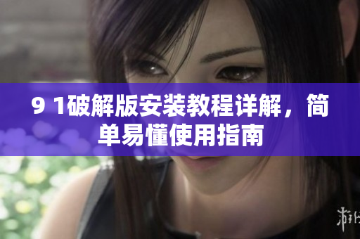 9 1破解版安装教程详解，简单易懂使用指南