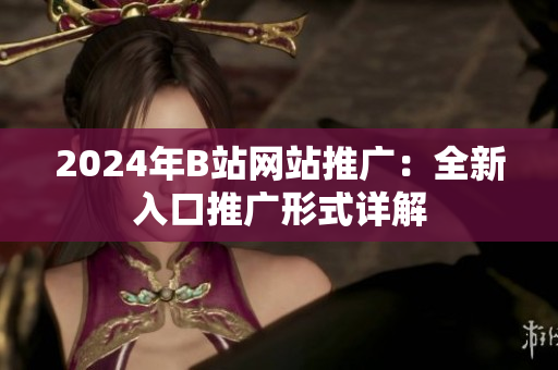 2024年B站网站推广：全新入口推广形式详解