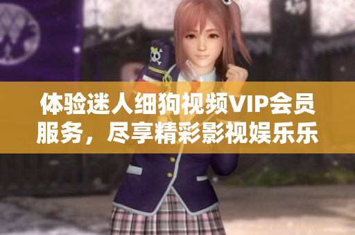 体验迷人细狗视频VIP会员服务，尽享精彩影视娱乐乐趣