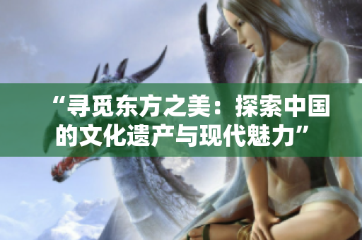 “寻觅东方之美：探索中国的文化遗产与现代魅力”
