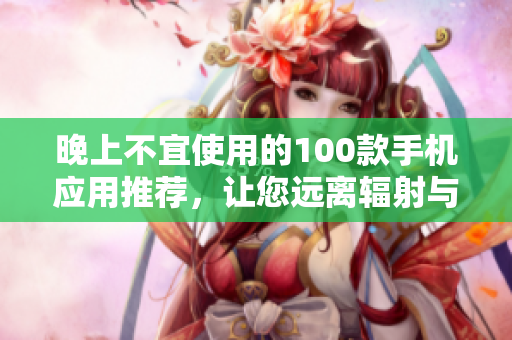 晚上不宜使用的100款手机应用推荐，让您远离辐射与耳机烦恼