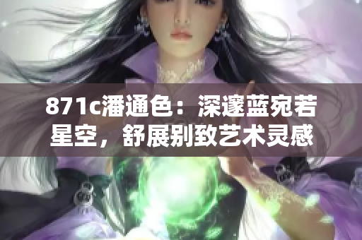 871c潘通色：深邃蓝宛若星空，舒展别致艺术灵感