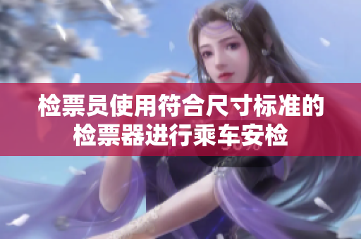 检票员使用符合尺寸标准的检票器进行乘车安检