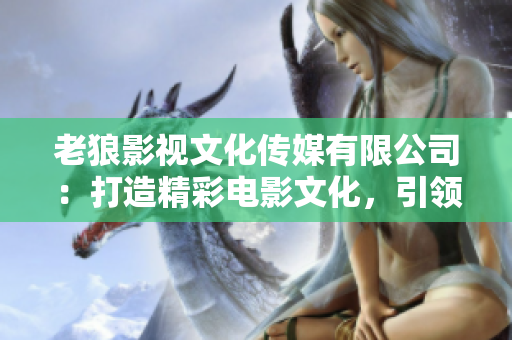 老狼影视文化传媒有限公司：打造精彩电影文化，引领行业风向