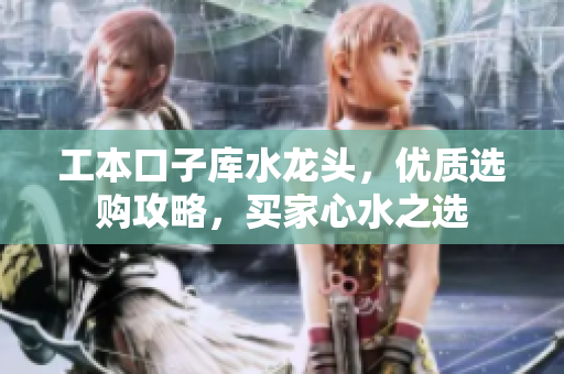 工本口子库水龙头，优质选购攻略，买家心水之选