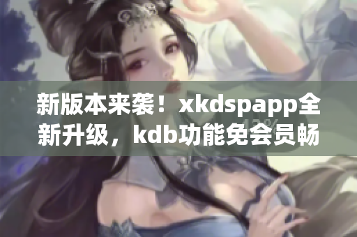 新版本来袭！xkdspapp全新升级，kdb功能免会员畅享