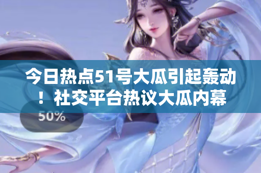 今日热点51号大瓜引起轰动！社交平台热议大瓜内幕