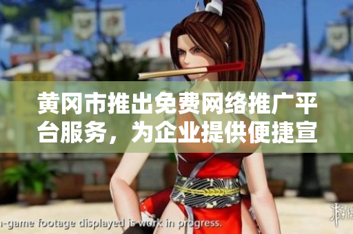 黄冈市推出免费网络推广平台服务，为企业提供便捷宣传渠道