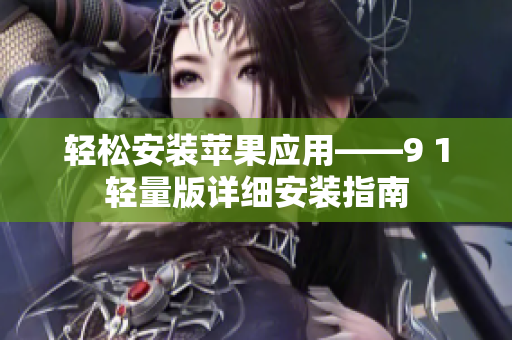 轻松安装苹果应用——9 1轻量版详细安装指南