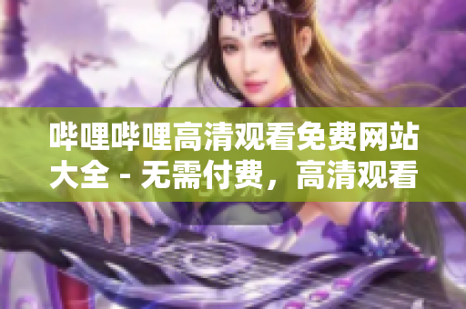 哔哩哔哩高清观看免费网站大全 - 无需付费，高清观看全新视频列表