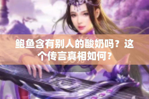 鲍鱼含有别人的酸奶吗？这个传言真相如何？