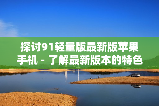 探讨91轻量版最新版苹果手机 - 了解最新版本的特色和功能