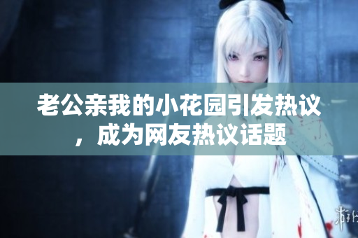 老公亲我的小花园引发热议，成为网友热议话题