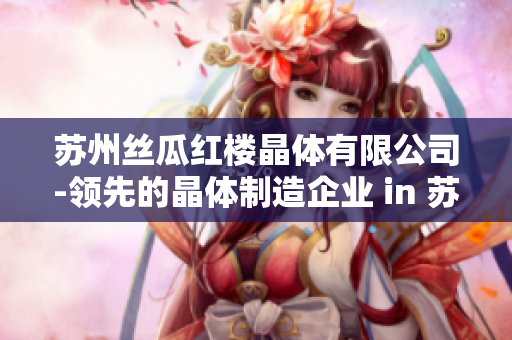 苏州丝瓜红楼晶体有限公司-领先的晶体制造企业 in 苏州, 中国