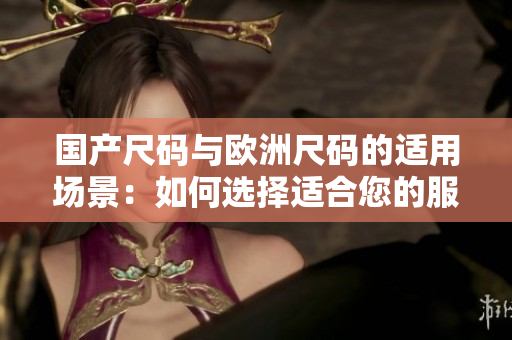 国产尺码与欧洲尺码的适用场景：如何选择适合您的服装尺码？