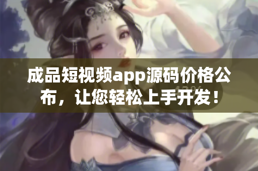 成品短视频app源码价格公布，让您轻松上手开发！