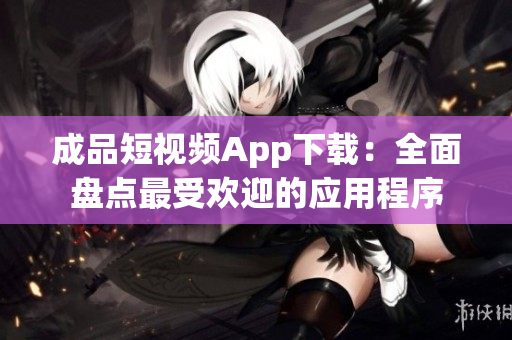 成品短视频App下载：全面盘点最受欢迎的应用程序