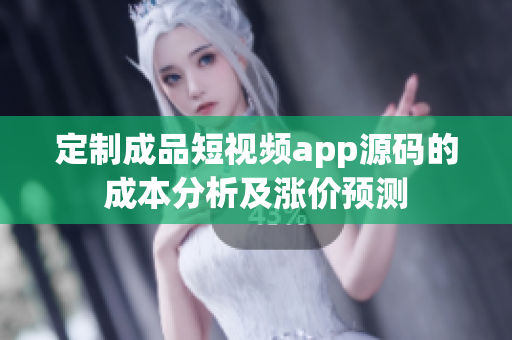 定制成品短视频app源码的成本分析及涨价预测