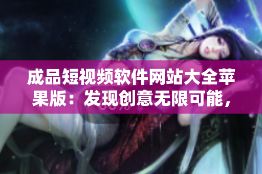 成品短视频软件网站大全苹果版：发现创意无限可能，无需繁琐操作。