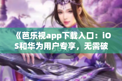 《芭乐视app下载入口：iOS和华为用户专享，无需破解，无广告流畅观影》