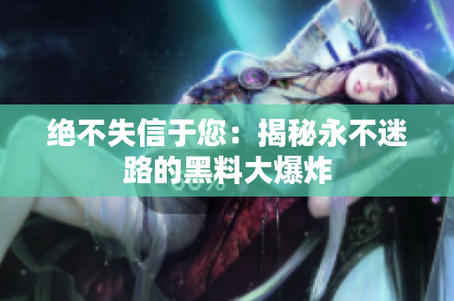 绝不失信于您：揭秘永不迷路的黑料大爆炸