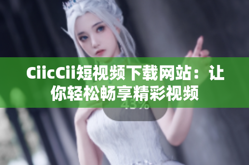 CiicCii短视频下载网站：让你轻松畅享精彩视频