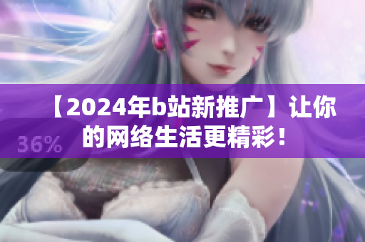 【2024年b站新推广】让你的网络生活更精彩！