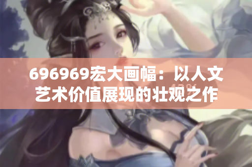 696969宏大画幅：以人文艺术价值展现的壮观之作