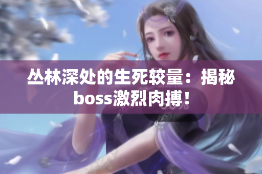 丛林深处的生死较量：揭秘boss激烈肉搏！
