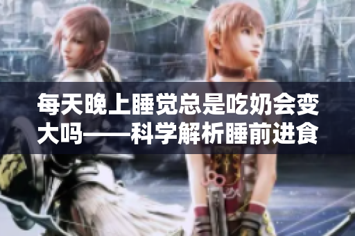 每天晚上睡觉总是吃奶会变大吗——科学解析睡前进食对体型的影响