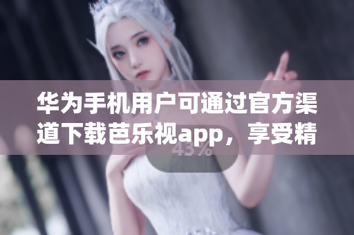 华为手机用户可通过官方渠道下载芭乐视app，享受精彩影视内容
