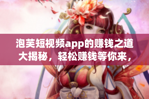 泡芙短视频app的赚钱之道大揭秘，轻松赚钱等你来，快来发现各种赚钱新玩法