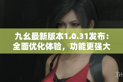 九幺最新版本1.0.31发布：全面优化体验，功能更强大