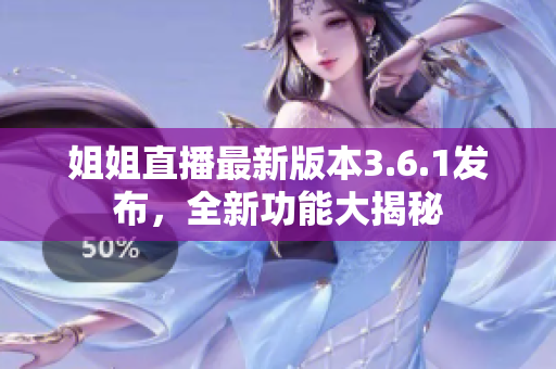 姐姐直播最新版本3.6.1发布，全新功能大揭秘