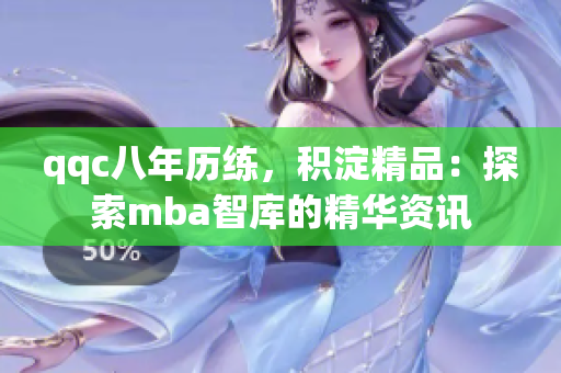 qqc八年历练，积淀精品：探索mba智库的精华资讯