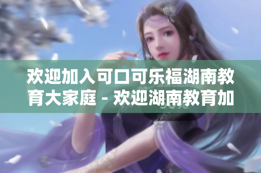 欢迎加入可口可乐福湖南教育大家庭 - 欢迎湖南教育加入可口可乐福!