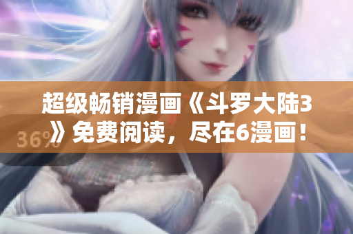 超级畅销漫画《斗罗大陆3》免费阅读，尽在6漫画！
