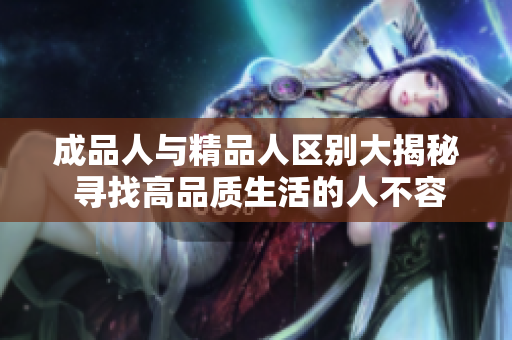 成品人与精品人区别大揭秘 寻找高品质生活的人不容错过
